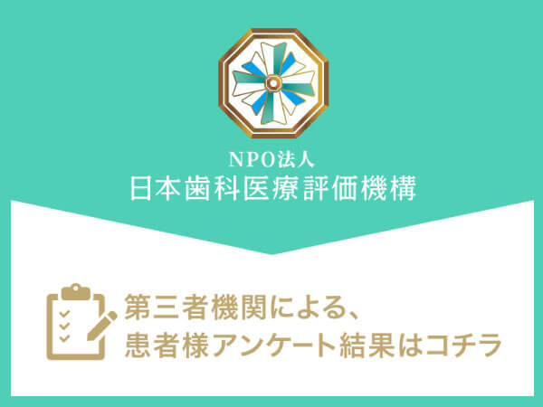 NPO法人 日本歯科医療評価機構 第三者機関による、患者さまアンケート結果はこちら